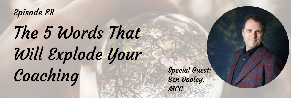 88: Ben Dooley: The 5 Words That Will Explode Your Coaching