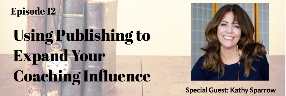12: Using Publishing to Expand your Coaching Influence with Kathy Sparrow