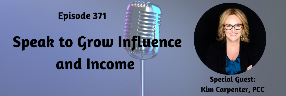 371: Speak to Grow Influence and Income with Kim Carpenter, PCC