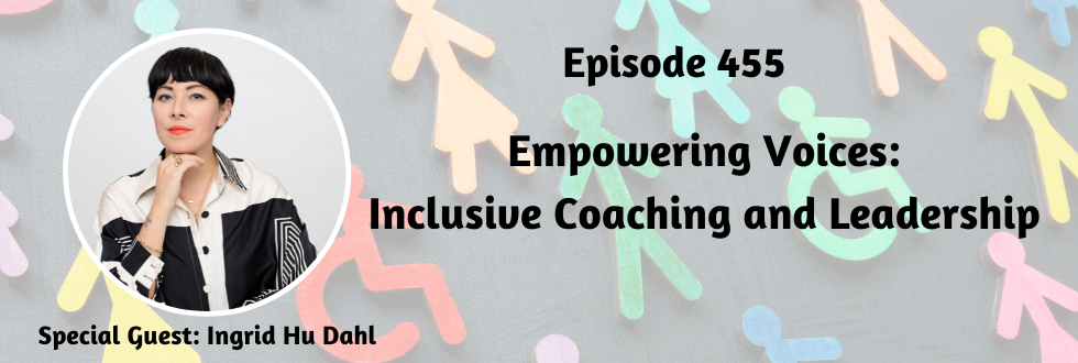 455: Empowering Voices: Inclusive Coaching and Leadership with Ingrid Hu Dahl