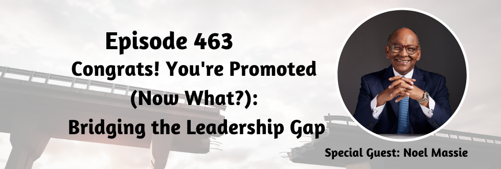 463: Congrats! You’re Promoted (Now What?) Bridging the Leadership Gap with Noel Massie