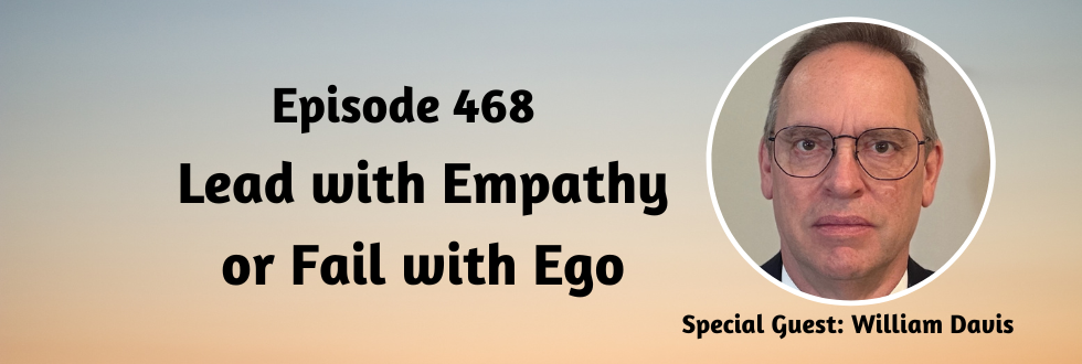468: Lead with Empathy Or Fail with Ego with William Davis