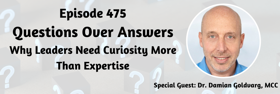 475: Questions Over Answers: Why Leaders Need Curiosity More Than Expertise with Dr. Damian Goldvarg, MCC