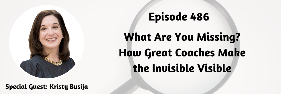 486: What Are You Missing? How Great Coaches Make the Invisible Visible