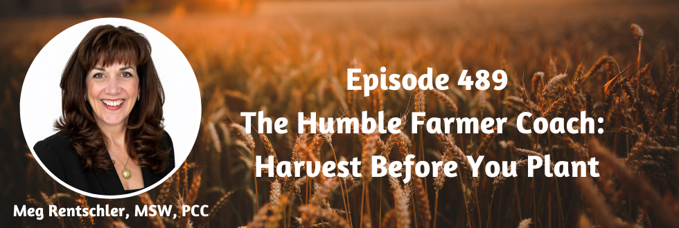 489: The Humble Farmer Coach: Harvest Before You Plant with Meg Rentschler, MSW, PCC
